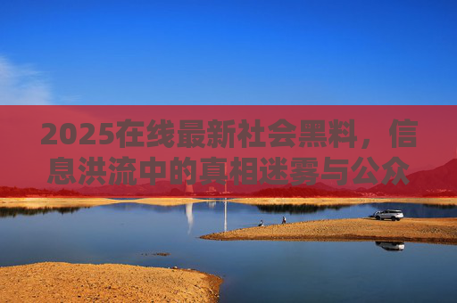2025在线最新社会黑料,信息洪流中的真相迷雾与公众反思,2025在线社会黑料,信息洪流中的真相迷雾与公众反思 2025在线最新社会黑料,信息洪流中的真相迷雾与公众反思,2025在线社会黑料,信息洪流中的真相迷雾与公众反思