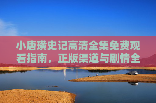小唐璜史记高清全集免费观看指南，正版渠道与剧情全解析，小唐璜史记高清全集观看指南，正版渠道与剧情全解析