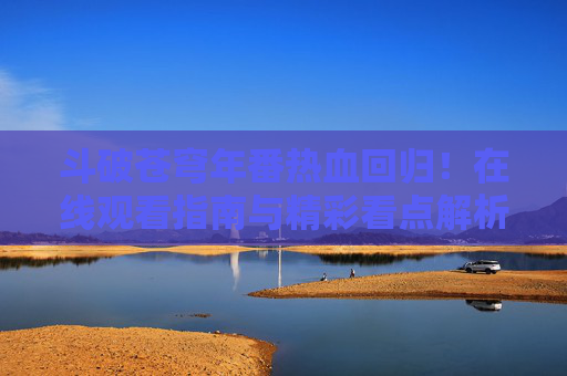 斗破苍穹年番热血回归!在线观看指南与精彩看点解析,斗破苍穹年番热血回归!在线观看指南与精彩看点解析 斗破苍穹年番热血回归!在线观看指南与精彩看点解析,斗破苍穹年番热血回归!在线观看指南与精彩看点解析