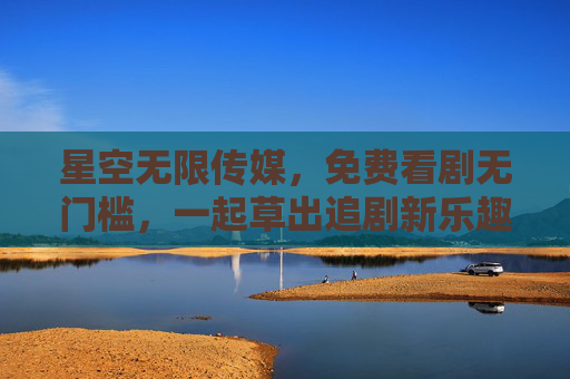 星空无限传媒,免费看剧无门槛,一起草出追剧新乐趣!星空无限传媒,免费看剧无门槛,一起草出追剧新乐趣 星空无限传媒,免费看剧无门槛,一起草出追剧新乐趣!星空无限传媒,免费看剧无门槛,一起草出追剧新乐趣
