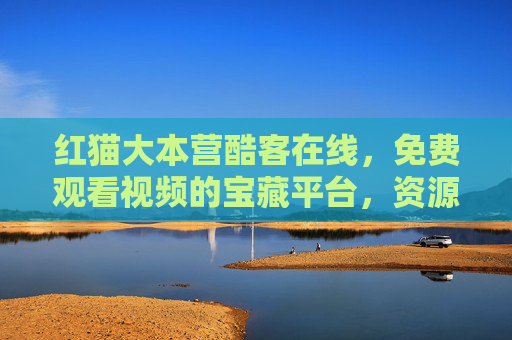 红猫大本营酷客在线,免费观看视频的宝藏平台,资源全更新快,红猫大本营酷客在线,免费视频宝藏平台,资源全更新快 红猫大本营酷客在线,免费观看视频的宝藏平台,资源全更新快,红猫大本营酷客在线,免费视频宝藏平台,资源全更新快