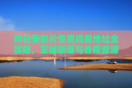 向日葵影片免费观看地址全攻略,正版渠道与合规资源汇总,向日葵影片免费观看攻略,正版合规资源汇总 向日葵影片免费观看地址全攻略,正版渠道与合规资源汇总,向日葵影片免费观看攻略,正版合规资源汇总