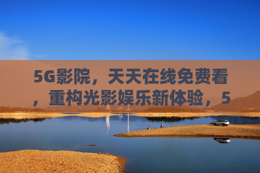 5G影院,天天在线免费看,重构光影娱乐新体验,5G影院免费在线,重构光影娱乐新体验 5G影院,天天在线免费看,重构光影娱乐新体验,5G影院免费在线,重构光影娱乐新体验