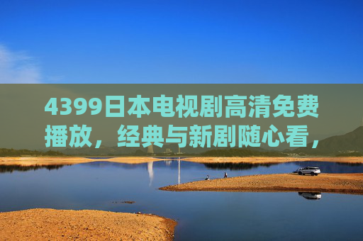 4399日本电视剧高清免费播放,经典与新剧随心看,追剧党福音来了!4399日本电视剧高清免费播放,经典新剧随心看,追剧党福音 4399日本电视剧高清免费播放,经典与新剧随心看,追剧党福音来了!4399日本电视剧高清免费播放,经典新剧随心看,追剧党福音