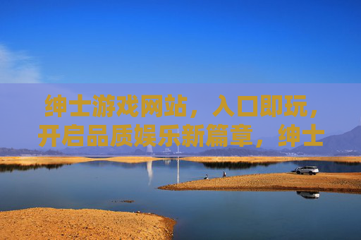 绅士游戏网站,入口即玩,开启品质娱乐新篇章,绅士游戏入口即玩,开启品质娱乐新篇 绅士游戏网站,入口即玩,开启品质娱乐新篇章,绅士游戏入口即玩,开启品质娱乐新篇