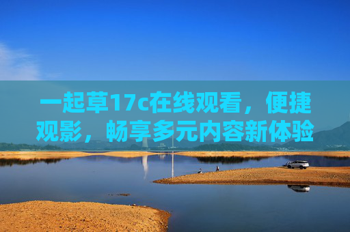 一起草17c在线观看,便捷观影,畅享多元内容新体验,一起草17c,便捷畅享多元观影新体验 一起草17c在线观看,便捷观影,畅享多元内容新体验,一起草17c,便捷畅享多元观影新体验
