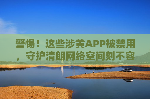 警惕!这些涉黄APP被禁用,守护清朗网络空间刻不容缓,警惕涉黄APP被禁用,守护清朗网络空间刻不容缓 警惕!这些涉黄APP被禁用,守护清朗网络空间刻不容缓,警惕涉黄APP被禁用,守护清朗网络空间刻不容缓