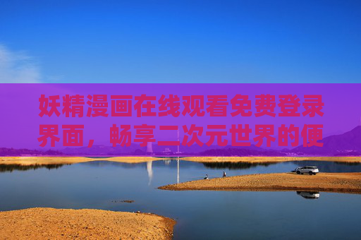 妖精漫画在线观看免费登录界面,畅享二次元世界的便捷入口,妖精漫画免费在线观看入口,畅享二次元便捷体验 妖精漫画在线观看免费登录界面,畅享二次元世界的便捷入口,妖精漫画免费在线观看入口,畅享二次元便捷体验