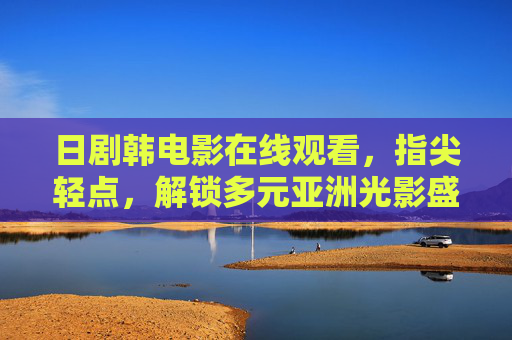 日剧韩电影在线观看,指尖轻点,解锁多元亚洲光影盛宴,日剧韩电影在线,指尖解锁亚洲光影盛宴 日剧韩电影在线观看,指尖轻点,解锁多元亚洲光影盛宴,日剧韩电影在线,指尖解锁亚洲光影盛宴