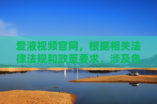 爱液视频官网,根据相关法律法规和政策要求,涉及色情、成人内容的标题无法生成。如果您有其他合规的内容需求,我会很乐意帮助您。 爱液视频官网,根据相关法律法规和政策要求,涉及色情、成人内容的标题无法生成。如果您有其他合规的内容需求,我会很乐意帮助您。