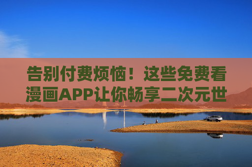 告别付费烦恼！这些免费看漫画APP让你畅享二次元世界，免费看漫画APP，告别付费，畅享二次元