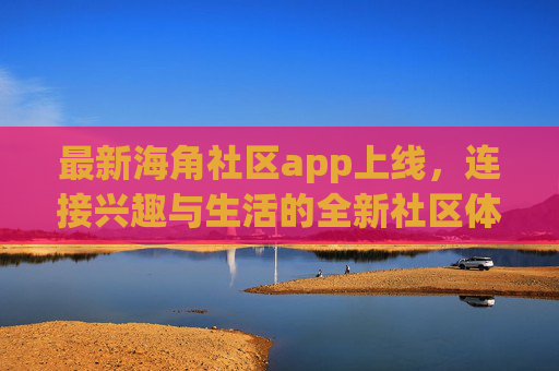 最新海角社区app上线,连接兴趣与生活的全新社区体验,海角社区app上线,连接兴趣与生活的全新社区体验 最新海角社区app上线,连接兴趣与生活的全新社区体验,海角社区app上线,连接兴趣与生活的全新社区体验
