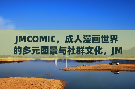JMCOMIC,成人漫画世界的多元图景与社群文化,JMCOMIC,成人漫画的多元图景与社群文化 JMCOMIC,成人漫画世界的多元图景与社群文化,JMCOMIC,成人漫画的多元图景与社群文化