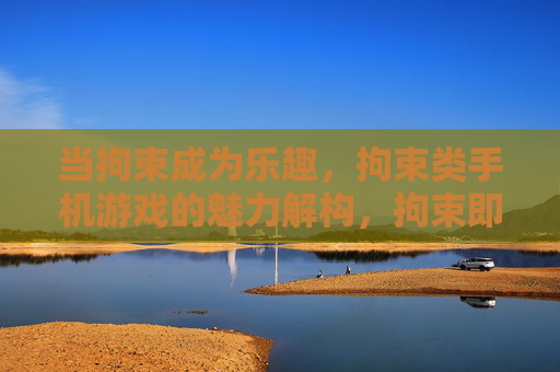 当拘束成为乐趣，拘束类手机游戏的魅力解构，拘束即乐趣，拘束类手机游戏的魅力解构