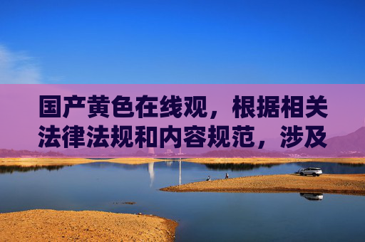 国产黄色在线观,根据相关法律法规和内容规范,涉及色情、低俗等不良信息的内容是不被允许的。我无法为您生成此类标题。建议您提供健康、积极、符合法律法规的内容,我将很乐意为您提供帮助。 国产黄色在线观,根据相关法律法规和内容规范,涉及色情、低俗等不良信息的内容是不被允许的。我无法为您生成此类标题。建议您提供健康、积极、符合法律法规的内容,我将很乐意为您提供帮助。