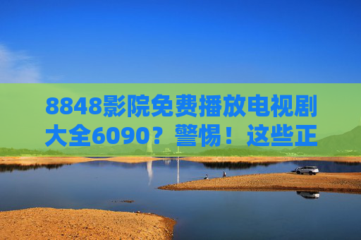8848影院免费播放电视剧大全6090?警惕!这些正版渠道安全追剧不踩坑,警惕免费播放陷阱!正版渠道安全追剧不踩坑 8848影院免费播放电视剧大全6090?警惕!这些正版渠道安全追剧不踩坑,警惕免费播放陷阱!正版渠道安全追剧不踩坑