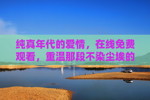 纯真年代的爱情,在线免费观看,重温那段不染尘埃的深情,纯真年代,不染尘埃的深情免费重温 纯真年代的爱情,在线免费观看,重温那段不染尘埃的深情,纯真年代,不染尘埃的深情免费重温