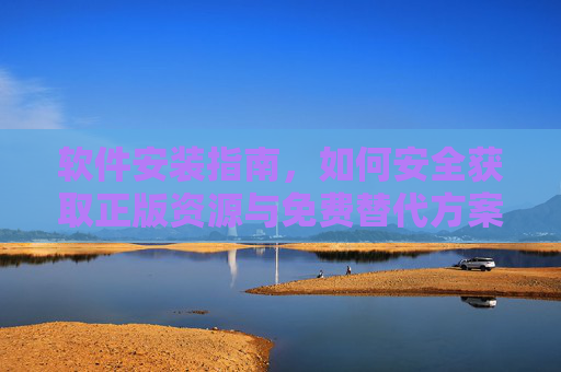 软件安装指南,如何安全获取正版资源与免费替代方案,软件安装指南,安全获取正版与免费替代方案 软件安装指南,如何安全获取正版资源与免费替代方案,软件安装指南,安全获取正版与免费替代方案