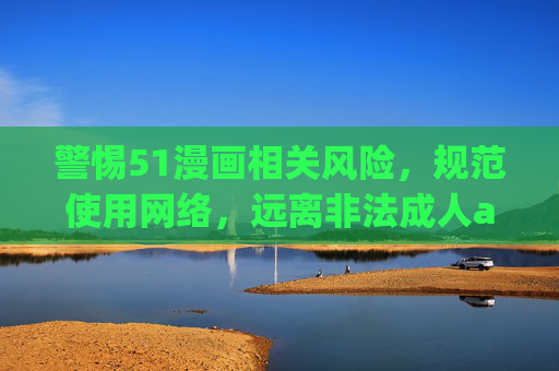 警惕51漫画相关风险，规范使用网络，远离非法成人app下载，警惕51漫画风险，规范网络远离非法下载