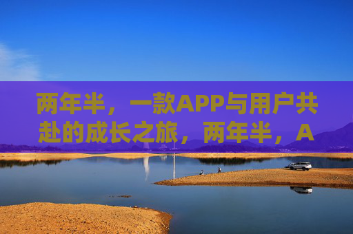 两年半,一款APP与用户共赴的成长之旅,两年半,APP与用户的成长共赴之旅 两年半,一款APP与用户共赴的成长之旅,两年半,APP与用户的成长共赴之旅
