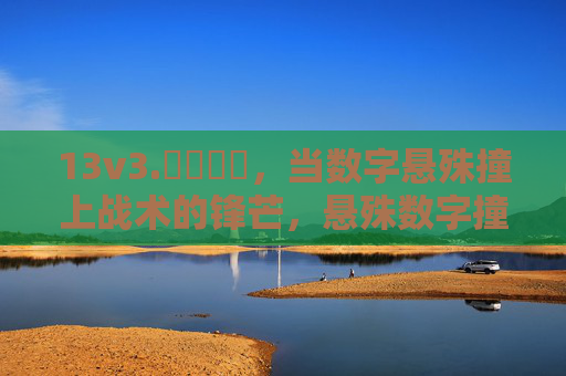 13v3.鈥哻鈥哻,当数字悬殊撞上战术的锋芒,悬殊数字撞上战术锋芒 13v3.鈥哻鈥哻,当数字悬殊撞上战术的锋芒,悬殊数字撞上战术锋芒