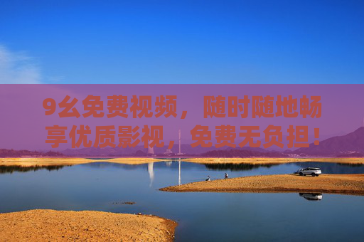 9幺免费视频,随时随地畅享优质影视,免费无负担!9幺免费视频,随时随地畅享优质影视,免费无负担 9幺免费视频,随时随地畅享优质影视,免费无负担!9幺免费视频,随时随地畅享优质影视,免费无负担