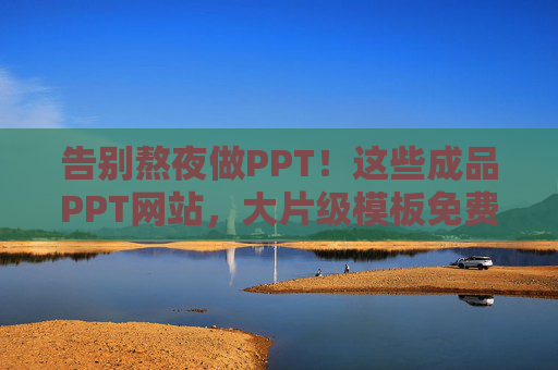 告别熬夜做PPT!这些成品PPT网站,大片级模板免费看、直接用,告别熬夜做PPT!免费大片级模板网站直接用 告别熬夜做PPT!这些成品PPT网站,大片级模板免费看、直接用,告别熬夜做PPT!免费大片级模板网站直接用