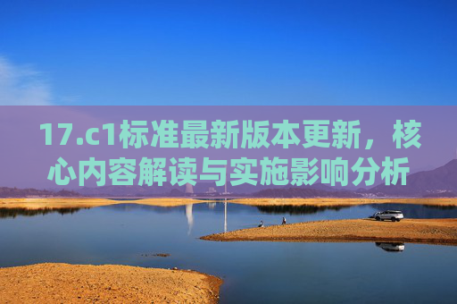 17.c1标准最新版本更新,核心内容解读与实施影响分析,17.c1标准最新版本更新,核心内容解读与实施影响分析 17.c1标准最新版本更新,核心内容解读与实施影响分析,17.c1标准最新版本更新,核心内容解读与实施影响分析