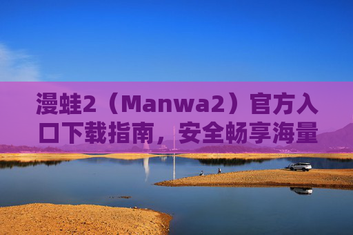 漫蛙2(Manwa2)官方入口下载指南,安全畅享海量漫画资源,漫蛙2官方入口下载指南,安全畅享海量漫画资源 漫蛙2(Manwa2)官方入口下载指南,安全畅享海量漫画资源,漫蛙2官方入口下载指南,安全畅享海量漫画资源