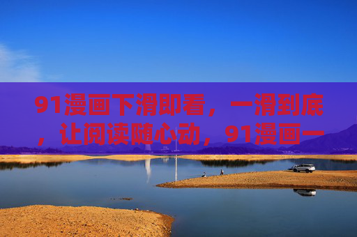 91漫画下滑即看,一滑到底,让阅读随心动,91漫画一滑到底,随心畅阅 91漫画下滑即看,一滑到底,让阅读随心动,91漫画一滑到底,随心畅阅