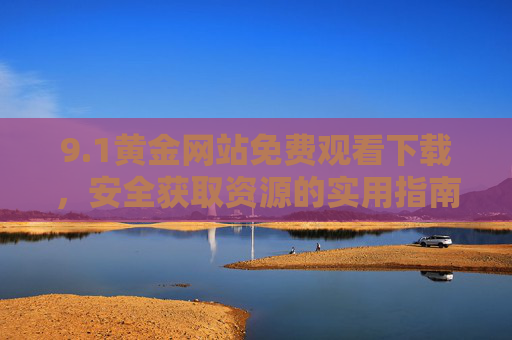 9.1黄金网站免费观看下载,安全获取资源的实用指南,1黄金网站免费观看下载,安全获取资源实用指南 9.1黄金网站免费观看下载,安全获取资源的实用指南,1黄金网站免费观看下载,安全获取资源实用指南