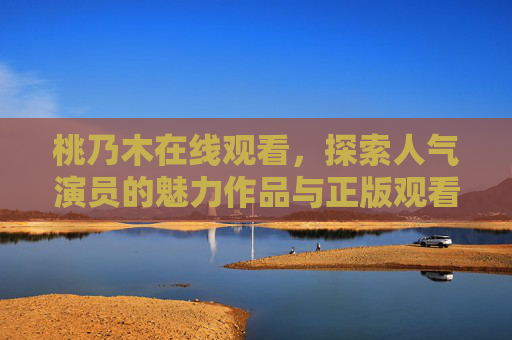 桃乃木在线观看,探索人气演员的魅力作品与正版观看指南,桃乃木人气作品在线观看与正版指南 桃乃木在线观看,探索人气演员的魅力作品与正版观看指南,桃乃木人气作品在线观看与正版指南