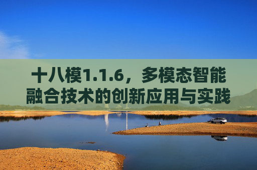 十八模1.1.6,多模态智能融合技术的创新应用与实践,十八模1.1.6多模态智能融合技术的创新应用与实践 十八模1.1.6,多模态智能融合技术的创新应用与实践,十八模1.1.6多模态智能融合技术的创新应用与实践