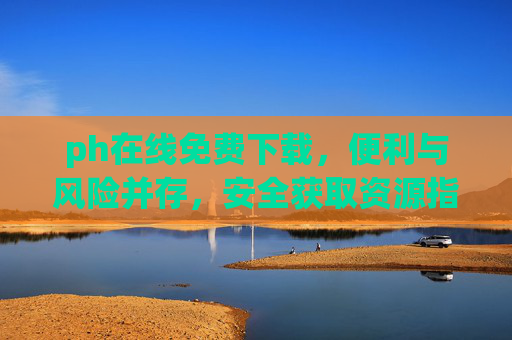 ph在线免费下载,便利与风险并存,安全获取资源指南,ph在线免费下载,便利与风险并存的安全获取指南 ph在线免费下载,便利与风险并存,安全获取资源指南,ph在线免费下载,便利与风险并存的安全获取指南