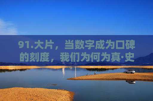 91.大片,当数字成为口碑的刻度,我们为何为真·史诗买单?数字为口碑刻度,我们为何为真·史诗买单? 91.大片,当数字成为口碑的刻度,我们为何为真·史诗买单?数字为口碑刻度,我们为何为真·史诗买单?