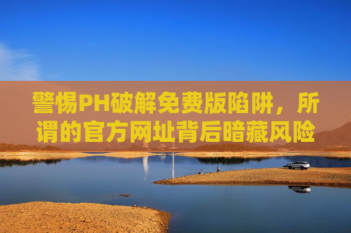 警惕PH破解免费版陷阱,所谓的官方网址背后暗藏风险,警惕PH破解免费版官方网址陷阱,暗藏风险 警惕PH破解免费版陷阱,所谓的官方网址背后暗藏风险,警惕PH破解免费版官方网址陷阱,暗藏风险