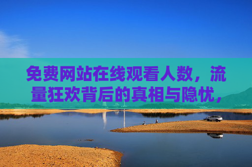 免费网站在线观看人数,流量狂欢背后的真相与隐忧,流量狂欢背后,免费网站观看人数的真相与隐忧 免费网站在线观看人数,流量狂欢背后的真相与隐忧,流量狂欢背后,免费网站观看人数的真相与隐忧