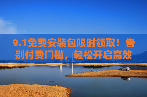 9.1免费安装包限时领取!告别付费门槛,轻松开启高效体验,1免费安装包限时领取,高效体验轻松开启 9.1免费安装包限时领取!告别付费门槛,轻松开启高效体验,1免费安装包限时领取,高效体验轻松开启