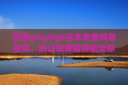 警惕gOgOg0日本免费观看视频,别让免费陷阱偷走你的安全与权益,警惕gOgOg0日本免费视频陷阱,别让安全权益被免费偷走 警惕gOgOg0日本免费观看视频,别让免费陷阱偷走你的安全与权益,警惕gOgOg0日本免费视频陷阱,别让安全权益被免费偷走