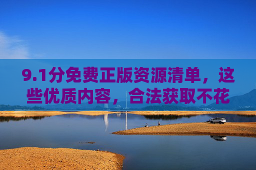 9.1分免费正版资源清单，这些优质内容，合法获取不花一分钱！1分免费正版优质资源，合法获取不花一分钱