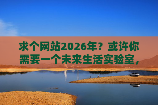 求个网站2026年?或许你需要一个未来生活实验室,2026未来生活实验室网站 求个网站2026年?或许你需要一个未来生活实验室,2026未来生活实验室网站
