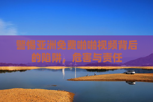 警惕亚洲免费啪啪视频背后的陷阱,危害与责任 警惕亚洲免费啪啪视频背后的陷阱,危害与责任