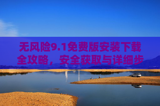 无风险9.1免费版安装下载全攻略,安全获取与详细步骤解析,无风险9.1免费版安装下载全攻略 无风险9.1免费版安装下载全攻略,安全获取与详细步骤解析,无风险9.1免费版安装下载全攻略