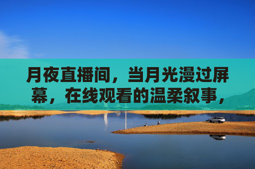 月夜直播间,当月光漫过屏幕,在线观看的温柔叙事,月光漫屏的温柔叙事 月夜直播间,当月光漫过屏幕,在线观看的温柔叙事,月光漫屏的温柔叙事