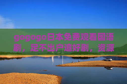 gogogo日本免费观看国语剧,足不出户追好剧,资源全体验,gogogo日本,足不出户免费看国语剧,资源全体验 gogogo日本免费观看国语剧,足不出户追好剧,资源全体验,gogogo日本,足不出户免费看国语剧,资源全体验