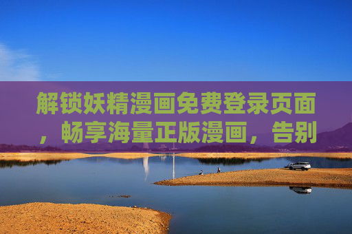 解锁妖精漫画免费登录页面,畅享海量正版漫画,告别付费烦恼!妖精漫画免费登录,正版海量漫画,告别付费烦恼 解锁妖精漫画免费登录页面,畅享海量正版漫画,告别付费烦恼!妖精漫画免费登录,正版海量漫画,告别付费烦恼