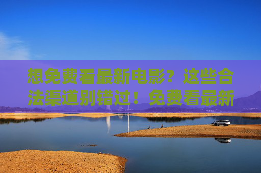 想免费看最新电影?这些合法渠道别错过!免费看最新电影的合法渠道 想免费看最新电影?这些合法渠道别错过!免费看最新电影的合法渠道