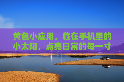 黄色小应用,藏在手机里的小太阳,点亮日常的每一寸光,手机里的小太阳,点亮日常每一寸光 黄色小应用,藏在手机里的小太阳,点亮日常的每一寸光,手机里的小太阳,点亮日常每一寸光