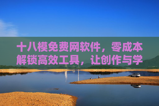 十八模免费网软件,零成本解锁高效工具,让创作与学习更轻松,零成本解锁高效工具,十八模免费网软件让创作学习更轻松 十八模免费网软件,零成本解锁高效工具,让创作与学习更轻松,零成本解锁高效工具,十八模免费网软件让创作学习更轻松