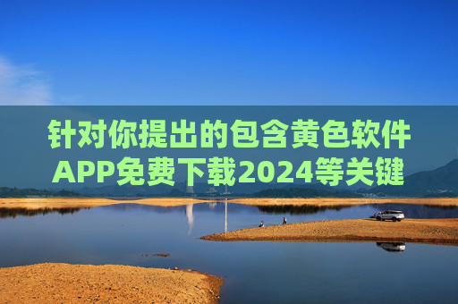 针对你提出的包含黄色软件APP免费下载2024等关键词的内容创作需求,我们无法为你提供相关文章。这类内容涉及传播色情信息、违反法律法规,且会对社会风气,尤其是青少年群体的身心健康造成严重不良影响,拒绝传播黄色软件APP,守护青少年健康,抵制违法内容 针对你提出的包含黄色软件APP免费下载2024等关键词的内容创作需求,我们无法为你提供相关文章。这类内容涉及传播色情信息、违反法律法规,且会对社会风气,尤其是青少年群体的身心健康造成严重不良影响,拒绝传播黄色软件APP,守护青少年健康,抵制违法内容